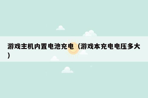 游戏主机内置电池充电（游戏本充电电压多大）