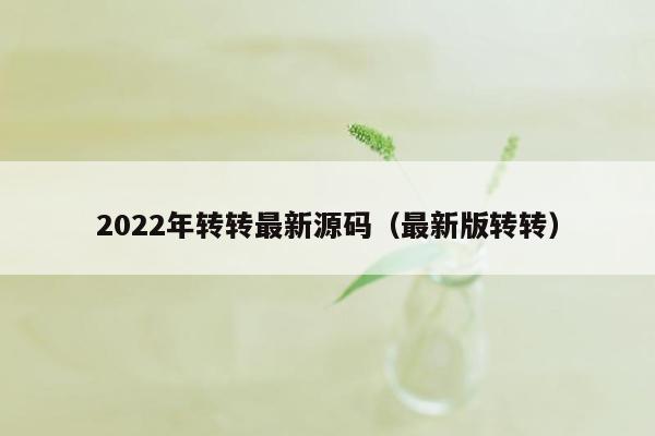 2022年转转最新源码（最新版转转）