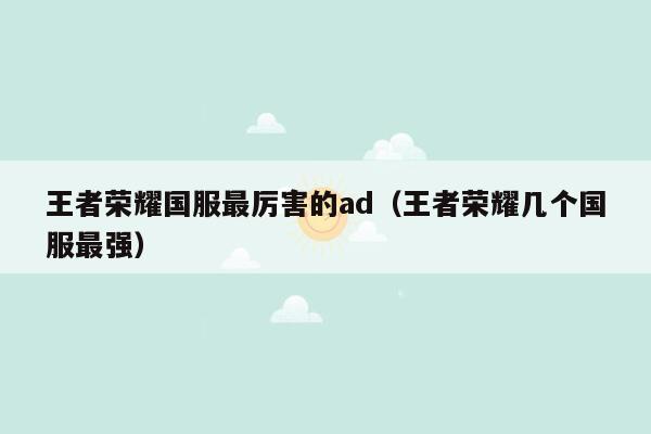 王者荣耀国服最厉害的ad（王者荣耀几个国服最强）