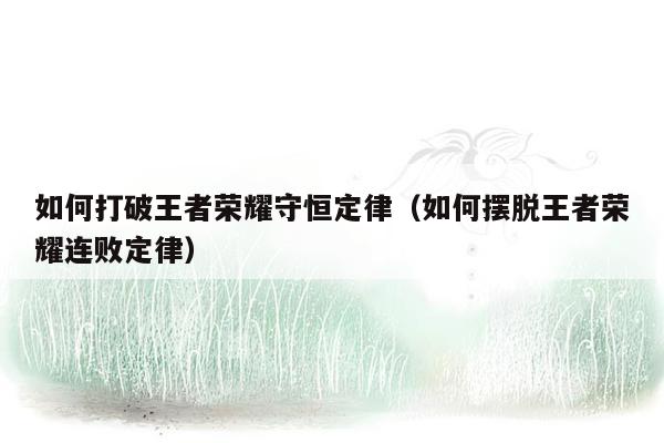 如何打破王者荣耀守恒定律（如何摆脱王者荣耀连败定律）