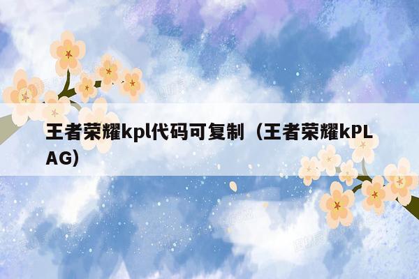 王者荣耀kpl代码可复制（王者荣耀kPLAG）