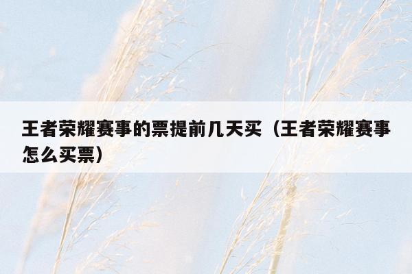 王者荣耀赛事的票提前几天买（王者荣耀赛事怎么买票）