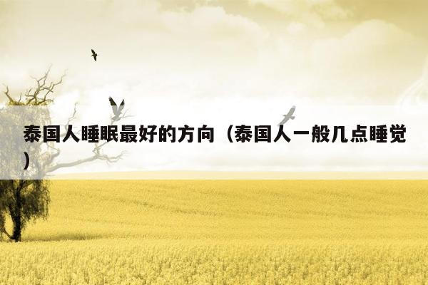 泰国人睡眠最好的方向（泰国人一般几点睡觉）