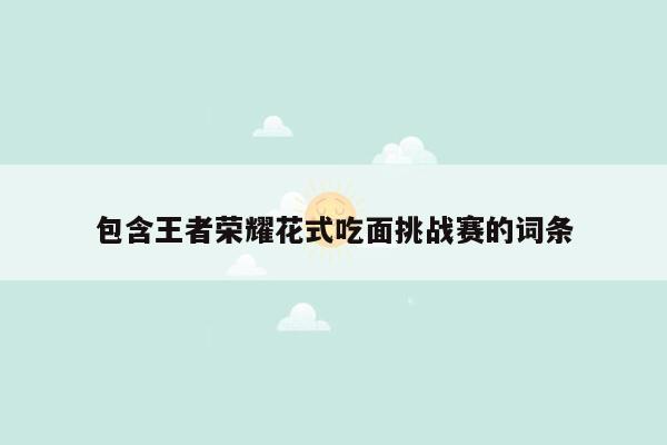 包含王者荣耀花式吃面挑战赛的词条