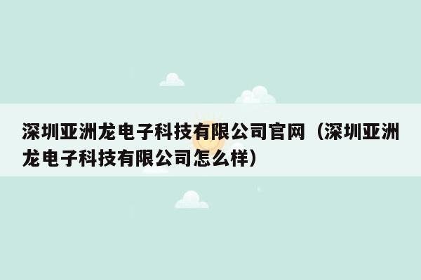 深圳亚洲龙电子科技有限公司官网（深圳亚洲龙电子科技有限公司怎么样）