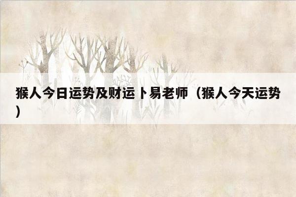 猴人今日运势及财运卜易老师（猴人今天运势）