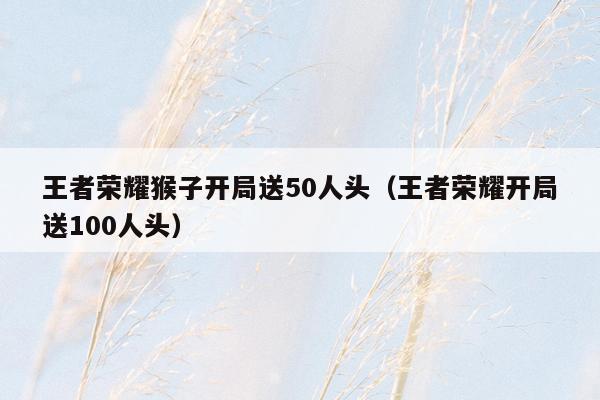 王者荣耀猴子开局送50人头（王者荣耀开局送100人头）