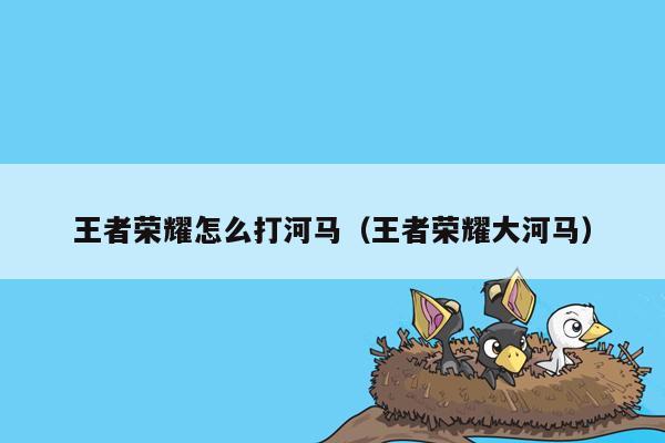 王者荣耀怎么打河马（王者荣耀大河马）