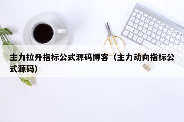 主力拉升指标公式源码博客（主力动向指标公式源码）