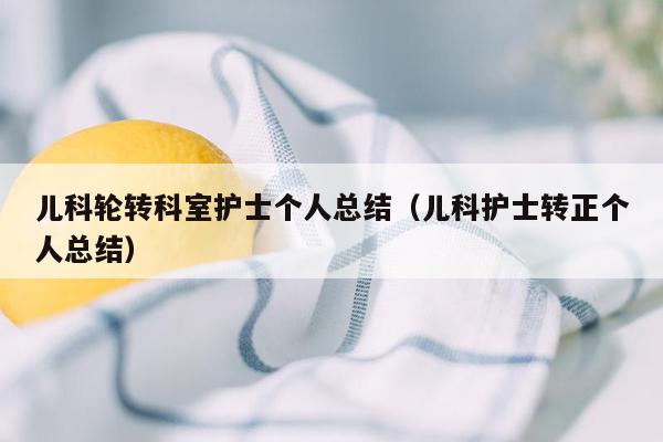 儿科轮转科室护士个人总结（儿科护士转正个人总结）