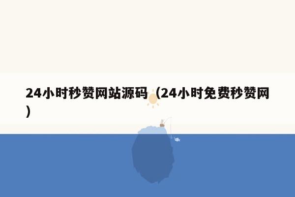 24小时秒赞网站源码（24小时免费秒赞网）