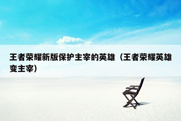 王者荣耀新版保护主宰的英雄（王者荣耀英雄变主宰）
