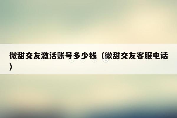 微甜交友激活账号多少钱（微甜交友客服电话）