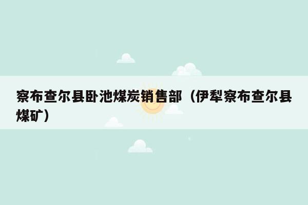 察布查尔县卧池煤炭销售部（伊犁察布查尔县煤矿）