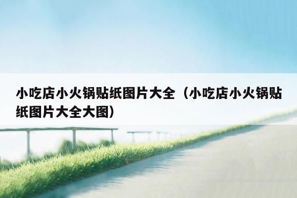 小吃店小火锅贴纸图片大全（小吃店小火锅贴纸图片大全大图）