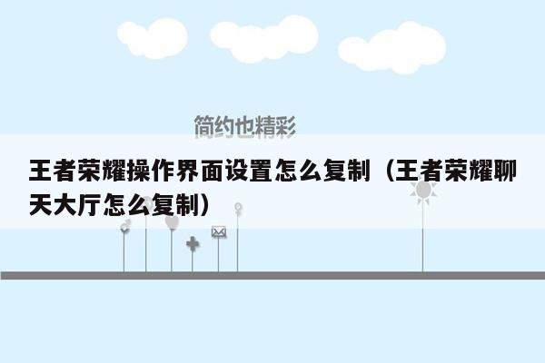 王者荣耀操作界面设置怎么复制（王者荣耀聊天大厅怎么复制）