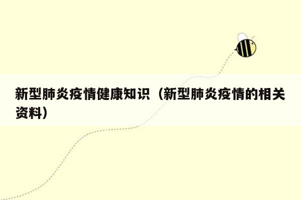 新型肺炎疫情健康知识（新型肺炎疫情的相关资料）