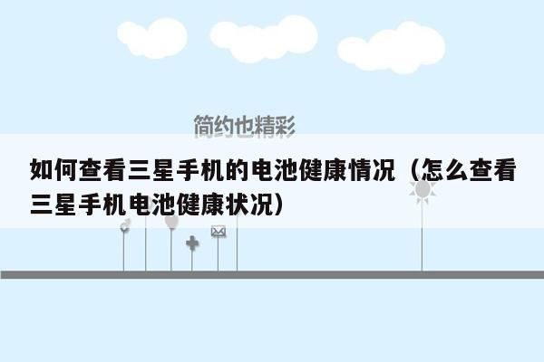 如何查看三星手机的电池健康情况（怎么查看三星手机电池健康状况）