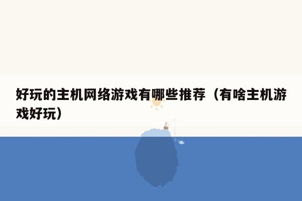 好玩的主机网络游戏有哪些推荐（有啥主机游戏好玩）