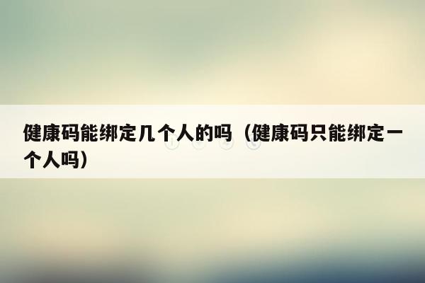 健康码能绑定几个人的吗（健康码只能绑定一个人吗）