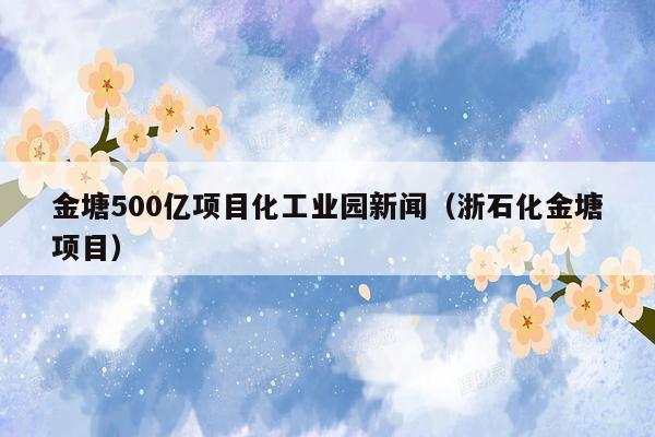 金塘500亿项目化工业园新闻（浙石化金塘项目）