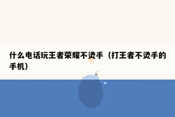 什么电话玩王者荣耀不烫手（打王者不烫手的手机）