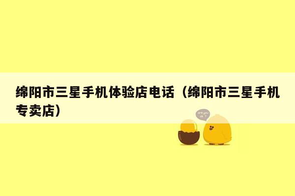 绵阳市三星手机体验店电话（绵阳市三星手机专卖店）
