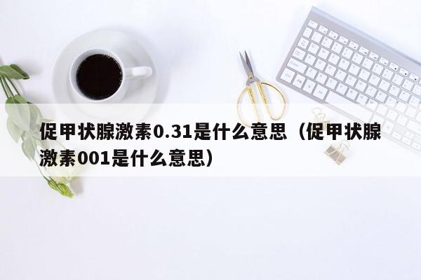 促甲状腺激素0.31是什么意思（促甲状腺激素001是什么意思）