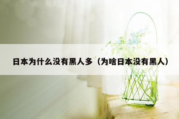 日本为什么没有黑人多（为啥日本没有黑人）