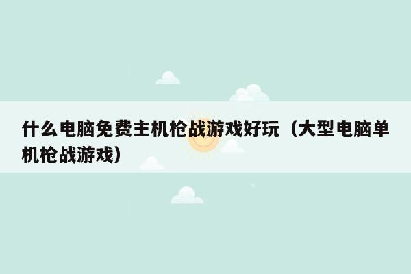 什么电脑免费主机枪战游戏好玩（大型电脑单机枪战游戏）