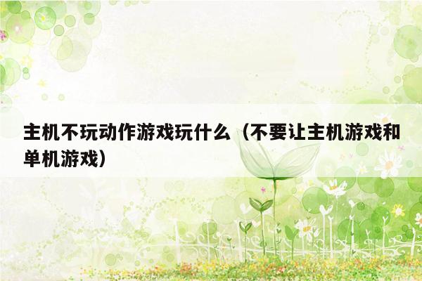 主机不玩动作游戏玩什么（不要让主机游戏和单机游戏）