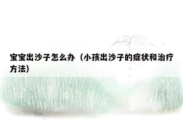 宝宝出沙子怎么办（小孩出沙子的症状和治疗方法）