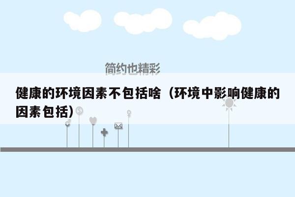 健康的环境因素不包括啥（环境中影响健康的因素包括）