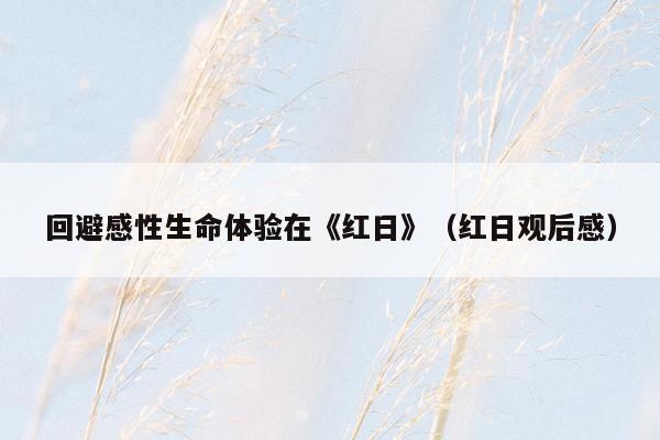 回避感性生命体验在《红日》（红日观后感）