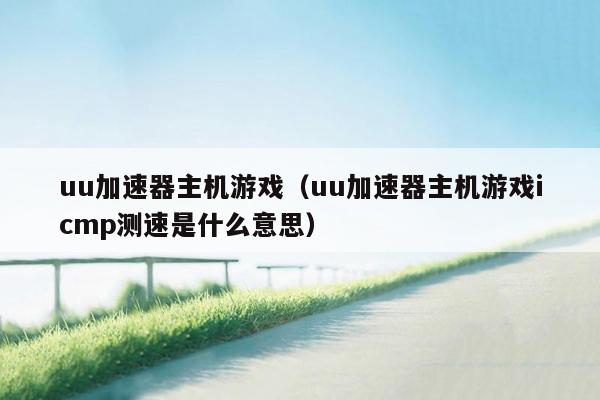 uu加速器主机游戏（uu加速器主机游戏icmp测速是什么意思）