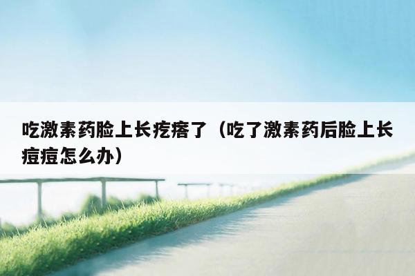 吃激素药脸上长疙瘩了（吃了激素药后脸上长痘痘怎么办）