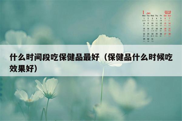 什么时间段吃保健品最好（保健品什么时候吃效果好）