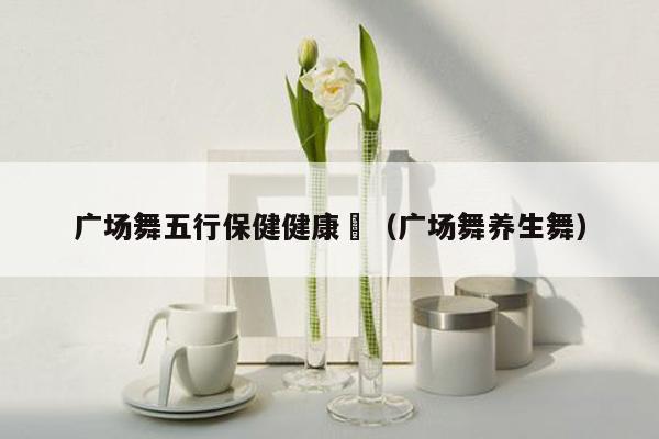 广场舞五行保健健康橾（广场舞养生舞）