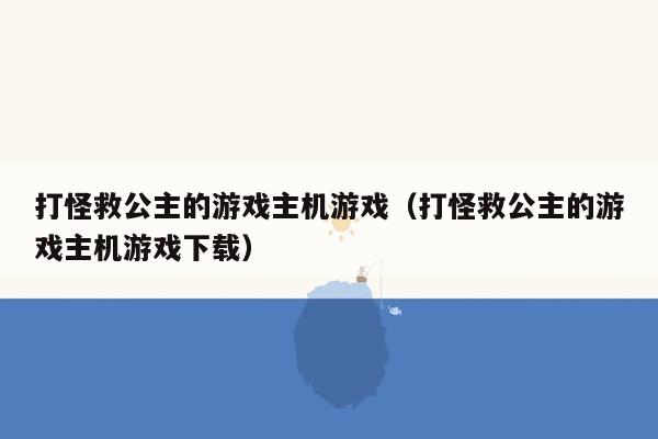 打怪救公主的游戏主机游戏（打怪救公主的游戏主机游戏下载）