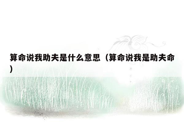 算命说我助夫是什么意思（算命说我是助夫命）