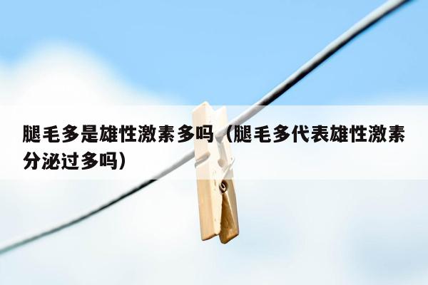 腿毛多是雄性激素多吗（腿毛多代表雄性激素分泌过多吗）