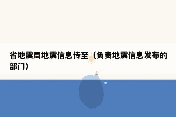 省地震局地震信息传至（负责地震信息发布的部门）