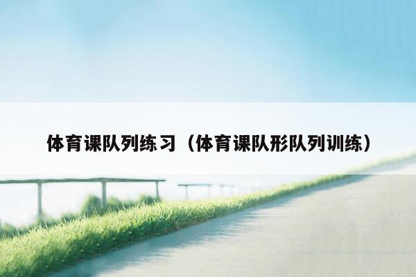 体育课队列练习（体育课队形队列训练）