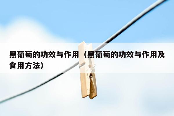 黑葡萄的功效与作用（黑葡萄的功效与作用及食用方法）