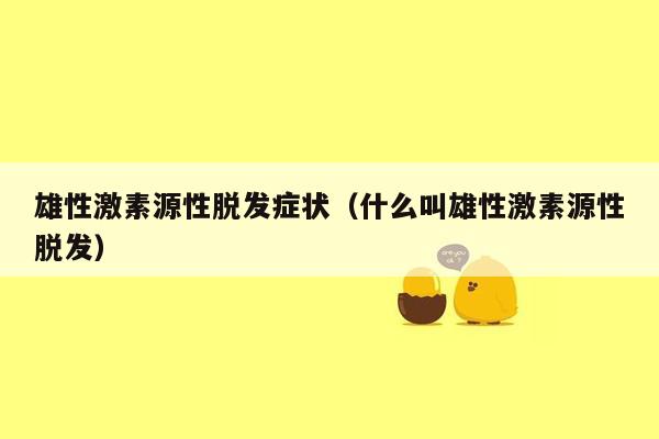 雄性激素源性脱发症状（什么叫雄性激素源性脱发）