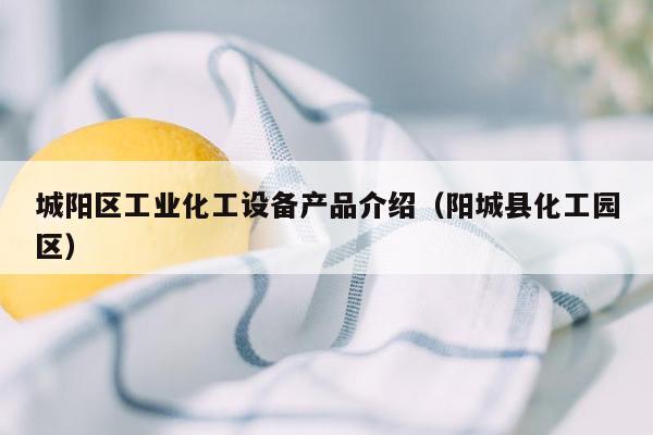城阳区工业化工设备产品介绍（阳城县化工园区）