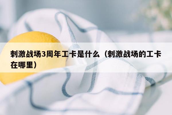 刺激战场3周年工卡是什么（刺激战场的工卡在哪里）