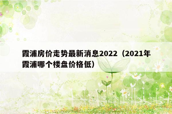 霞浦房价走势最新消息2022（2021年霞浦哪个楼盘价格低）