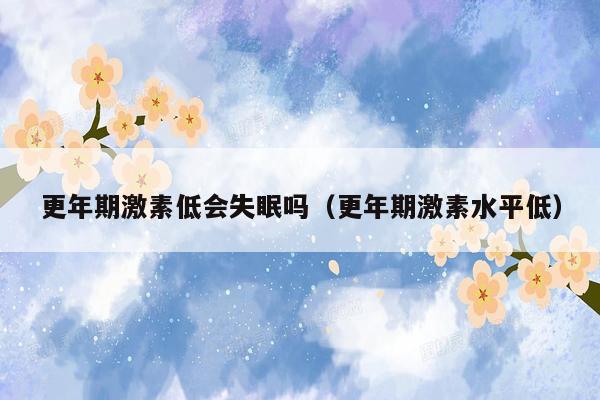更年期激素低会失眠吗（更年期激素水平低）