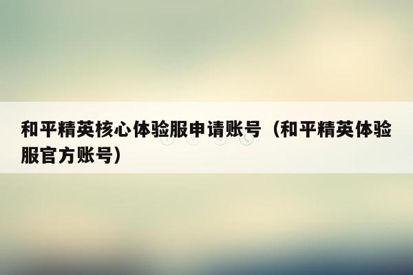 和平精英核心体验服申请账号（和平精英体验服官方账号）